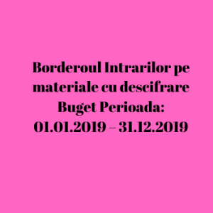Borderoul Intrarilor pe materiale cu descifrare Buget Perioada: 01.01.2019 – 31.12.2019